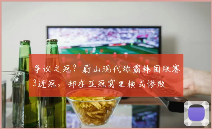 争议之冠？蔚山现代称霸韩国联赛3连冠，却在亚冠窝里横式惨败