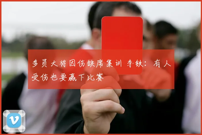 多员大将因伤缺席集训 李铁：有人受伤也要赢下比赛