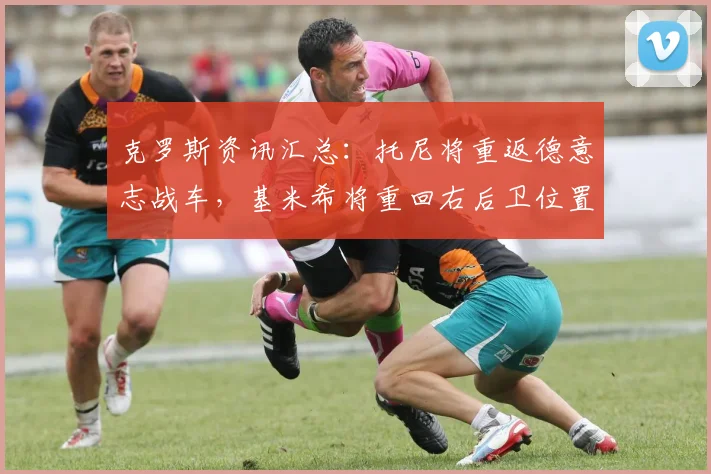 克罗斯资讯汇总：托尼将重返德意志战车，基米希将重回右后卫位置