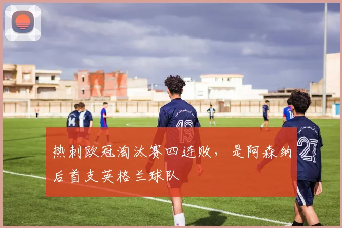 热刺欧冠淘汰赛四连败，是阿森纳后首支英格兰球队