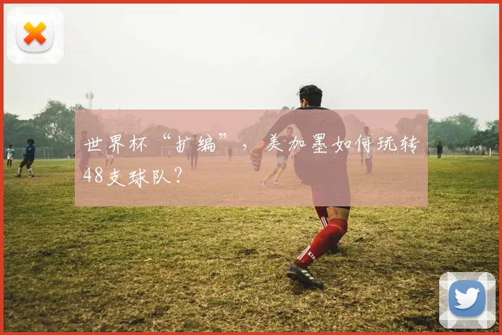 世界杯“扩编”，美加墨如何玩转48支球队？