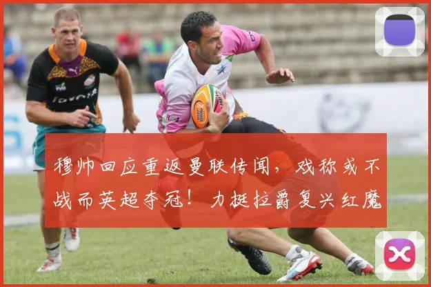 穆帅回应重返曼联传闻，戏称或不战而英超夺冠！力挺拉爵复兴红魔