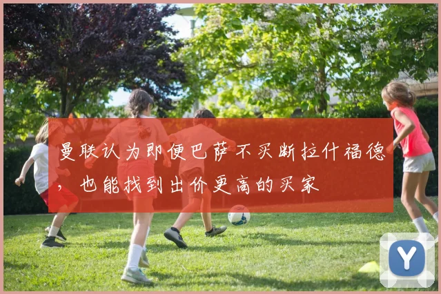 曼联认为即便巴萨不买断拉什福德，也能找到出价更高的买家