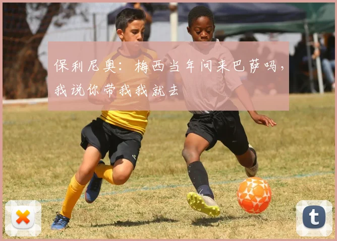 保利尼奥：梅西当年问来巴萨吗，我说你带我我就去
