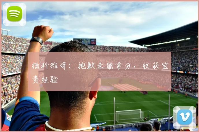 扬科维奇：抱歉未能拿分，收获宝贵经验