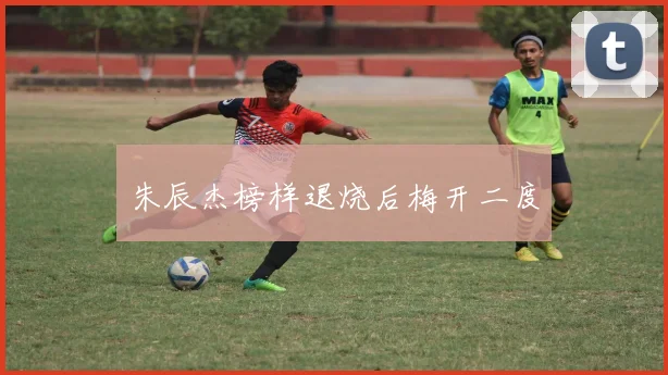 朱辰杰榜样退烧后梅开二度