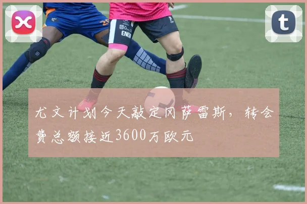 尤文计划今天敲定冈萨雷斯，转会费总额接近3600万欧元