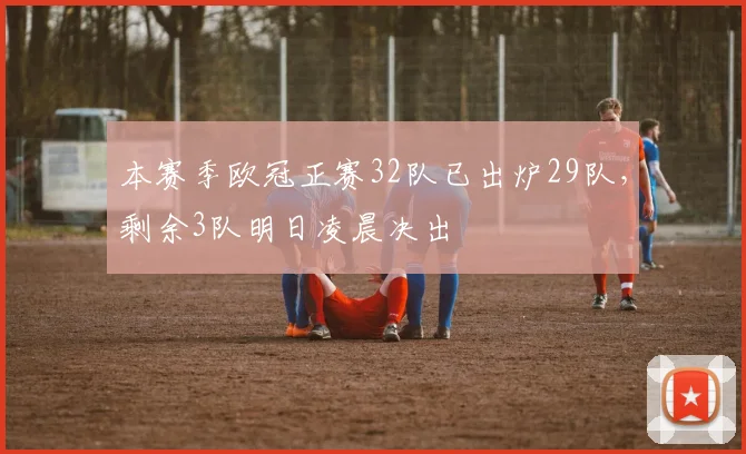 本赛季欧冠正赛32队已出炉29队，剩余3队明日凌晨决出