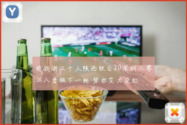 将战浙江十人陕西联合20深圳二零二八晋级下一轮 努尔艾力染红