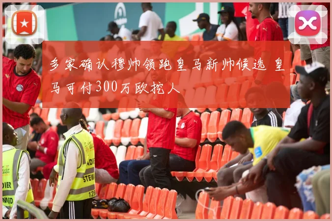 多家确认穆帅领跑皇马新帅候选 皇马可付300万欧挖人