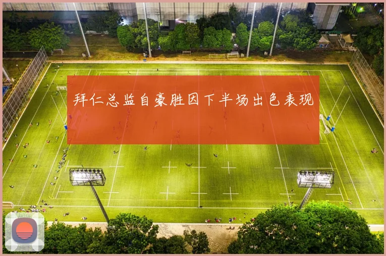 拜仁总监自豪胜因下半场出色表现