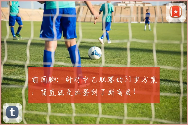 前国脚：针对中乙联赛的31岁方案，简直就是扯蛋到了新高度！