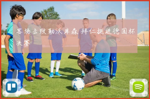 客场击败勒沃库森 拜仁挺进德国杯决赛