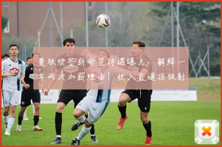 曼联续签新帝星待遇曝光，解释一年两次加薪理由！收入直逼顶级射手