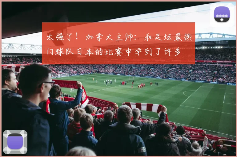 太强了！加拿大主帅：和足坛最热门球队日本的比赛中学到了许多