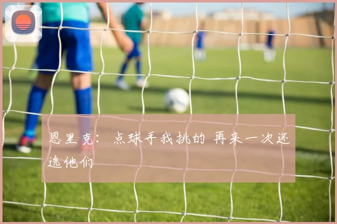 恩里克：点球手我挑的 再来一次还选他们