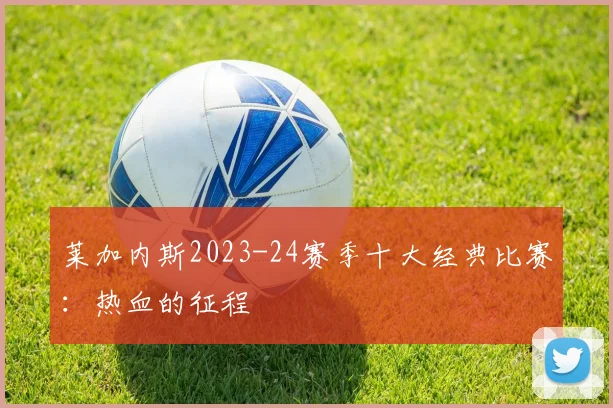 莱加内斯2023-24赛季十大经典比赛：热血的征程