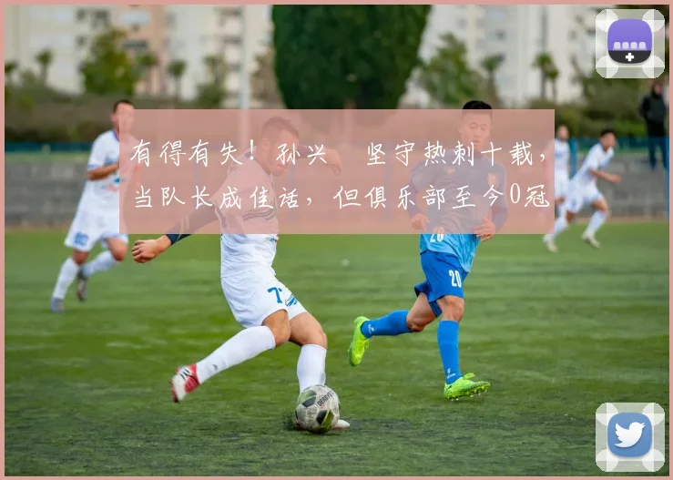 有得有失！孙兴慜坚守热刺十载，当队长成佳话，但俱乐部至今0冠