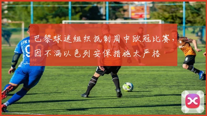 巴黎球迷组织抵制周中欧冠比赛，因不满以色列安保措施太严格