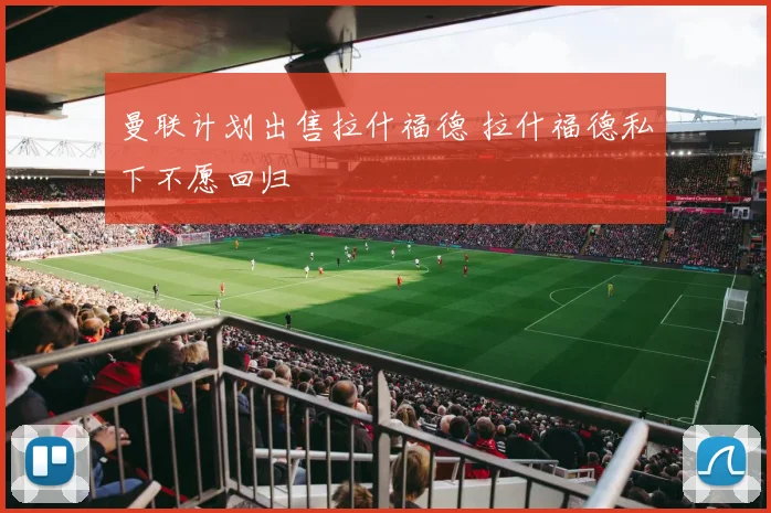 曼联计划出售拉什福德 拉什福德私下不愿回归