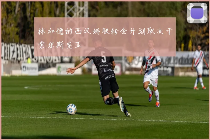 林加德的西汉姆联转会计划取决于索尔斯克亚