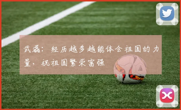 武磊：经历越多越能体会祖国的力量，祝祖国繁荣富强
