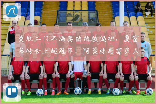 曼联二门不满奥纳纳被偏袒，夏窗或转会土超冠军！阿莫林恐需买人