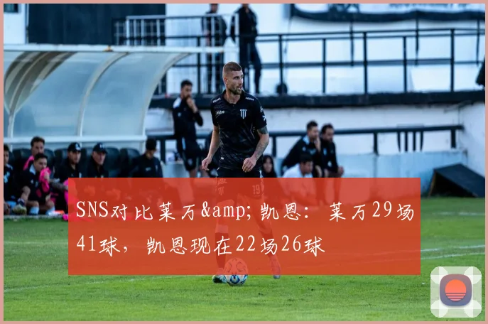 SNS对比莱万&凯恩：莱万29场41球，凯恩现在22场26球